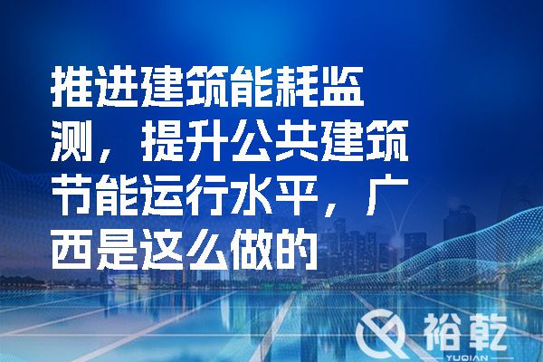 推進建筑能耗監測，提升公共建筑節能運行水平，廣西是這么做的